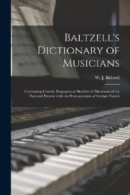 Baltzell's Dictionary of Musicians: Containing Concise Biographical Sketches of Musicians of the Past and Present With the Pronunciation of Foreign Na by W. J. (Winton James) 1864- Baltzell