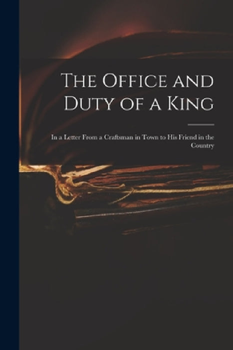 The Office and Duty of a King: in a Letter From a Craftsman in Town to His Friend in the Country by Anonymous