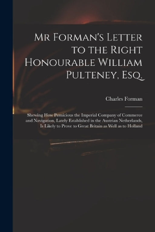 Mr Forman's Letter to the Right Honourable William Pulteney, Esq.: Shewing How Pernicious the Imperial Company of Commerce and Navigation, Lately Esta by Charles Fl 1728 Forman