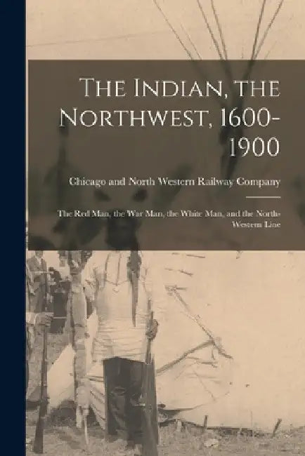 The Indian, the Northwest, 1600-1900; the Red Man, the War Man, the White Man, and the North-Western Line by Chicago and North Western Railway Com