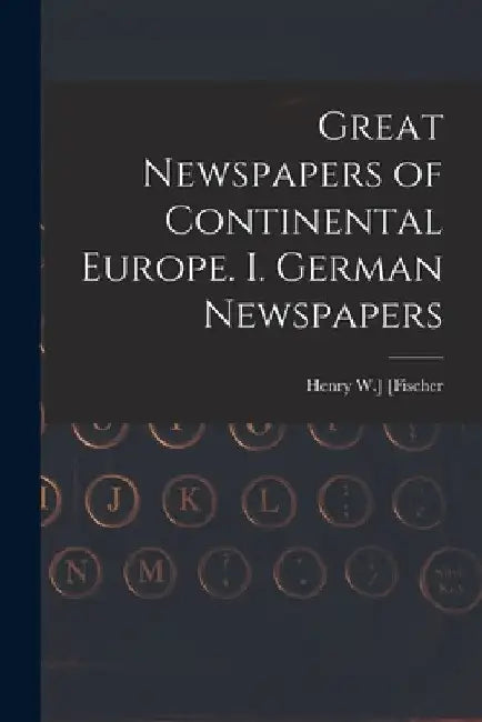 Great Newspapers of Continental Europe. I. German Newspapers by Henry W. ]. [Fischer