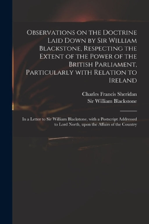 Observations on the Doctrine Laid Down by Sir William Blackstone, Respecting the Extent of the Power of the British Parliament, Particularly With Rela by Charles Francis 1750-1806 Sheridan, William Blackstone