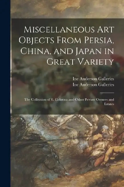 Miscellaneous Art Objects From Persia, China, and Japan in Great Variety: the Collection of E. Colonna and Other Private Owners and Estates by Inc Anderson Galleries