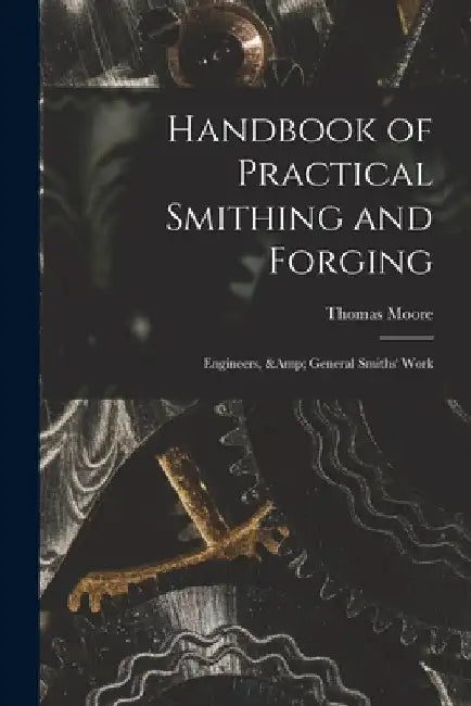 Handbook of Practical Smithing and Forging; Engineers, & General Smiths' Work by Thomas Moore