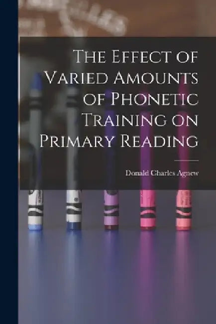 The Effect of Varied Amounts of Phonetic Training on Primary Reading by Donald Charles 1906- Agnew