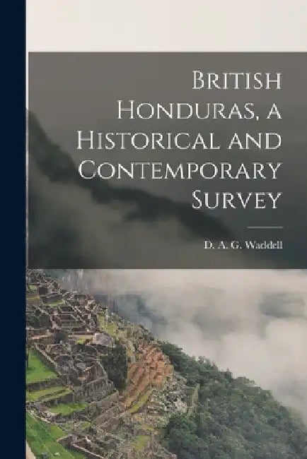 British Honduras, a Historical and Contemporary Survey by D. A. G. (David Alan Gilmour) Waddell