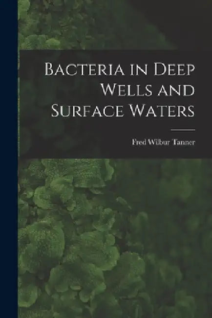 Bacteria in Deep Wells and Surface Waters by Fred Wilbur 1888- Tanner