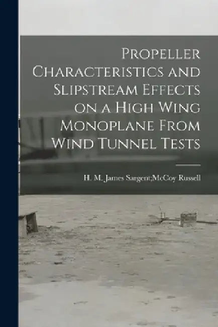 Propeller Characteristics and Slipstream Effects on a High Wing Monoplane From Wind Tunnel Tests by James Sargent McCoy H. M. Russell