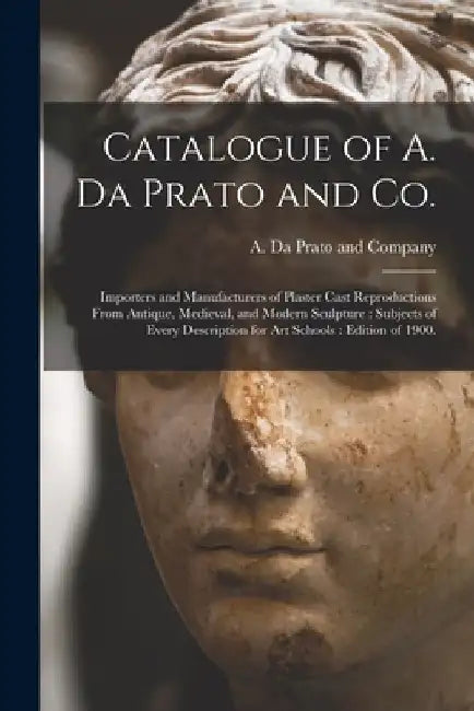 Catalogue of A. Da Prato and Co.: Importers and Manufacturers of Plaster Cast Reproductions From Antique, Medieval, and Modern Sculpture: Subjects of by A. Da Prato and Company (Charlestown