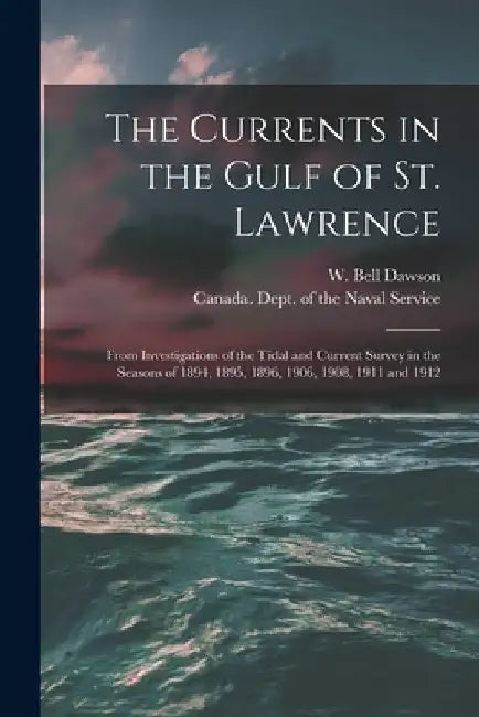 The Currents in the Gulf of St. Lawrence [microform]: From Investigations of the Tidal and Current Survey in the Seasons of 1894, 1895, 1896, 1906, 19 by W. Bell (William Bell) 1854- Dawson