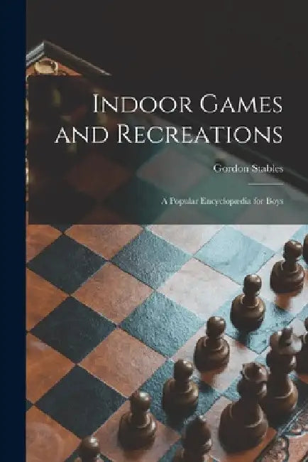 Indoor Games and Recreations: a Popular Encyclopædia for Boys by Gordon 1840-1910 Stables