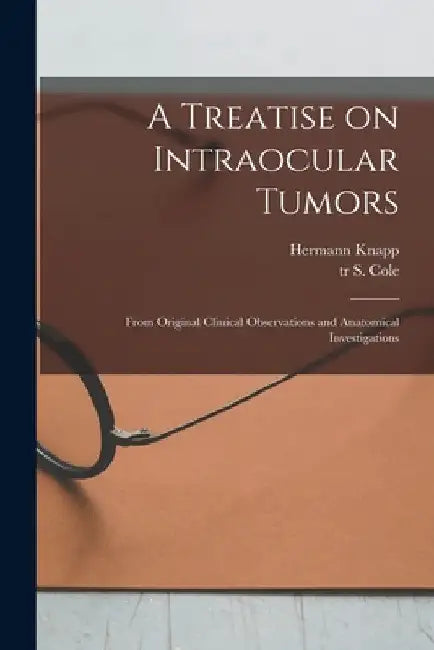 A Treatise on Intraocular Tumors: From Original Clinical Observations and Anatomical Investigations by Hermann 1832-1911 Knapp