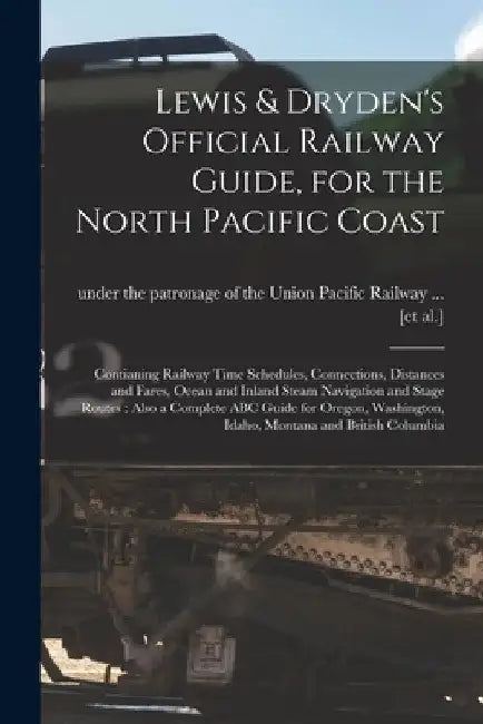 Lewis & Dryden's Official Railway Guide, for the North Pacific Coast [microform]: Contianing Railway Time Schedules, Connections, Distances and Fares, by Under the Patronage of the Union Paci