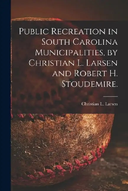 Public Recreation in South Carolina Municipalities, by Christian L. Larsen and Robert H. Stoudemire. by Christian L. 1908- Larsen