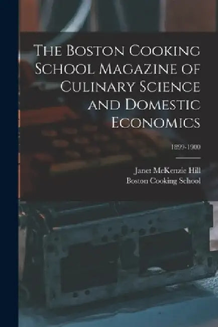 The Boston Cooking School Magazine of Culinary Science and Domestic Economics; 1899-1900 by Janet McKenzie 1852-1933 Hill