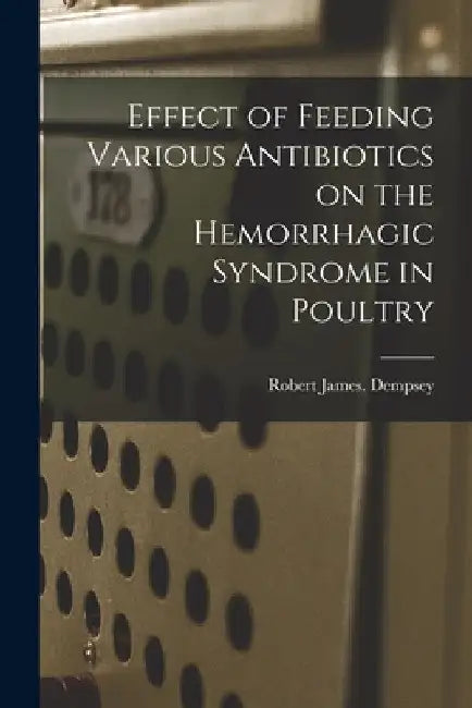 Effect of Feeding Various Antibiotics on the Hemorrhagic Syndrome in Poultry by Robert James Dempsey