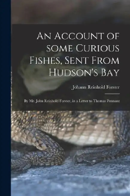 An Account of Some Curious Fishes, Sent From Hudson's Bay [microform]: by Mr. John Reinhold Forster, in a Letter to Thomas Pennant by Johann Reinhold 1729-1798 Forster