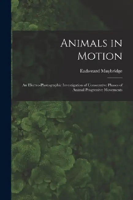 Animals in Motion: an Electro-photographic Investigation of Consecutive Phases of Animal Progressive Movements by Eadweard 1830-1904 Muybridge