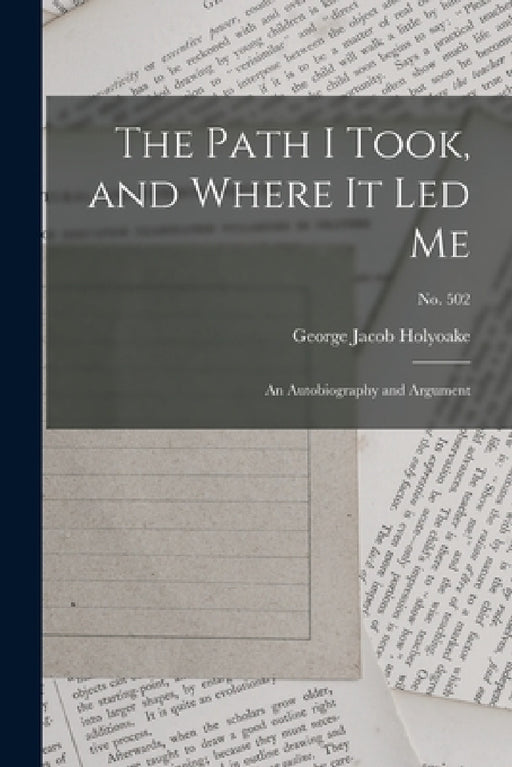 The Path I Took, and Where It Led Me: an Autobiography and Argument; no. 502 by George Jacob 1817-1906 Holyoake