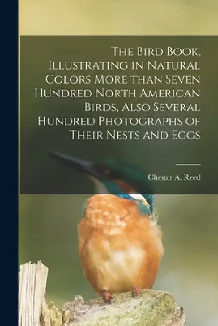 The Bird Book, Illustrating in Natural Colors More Than Seven Hundred North American Birds, Also Several Hundred Photographs of Their Nests and Eggs by Chester a. (Chester Albert) 18 Reed