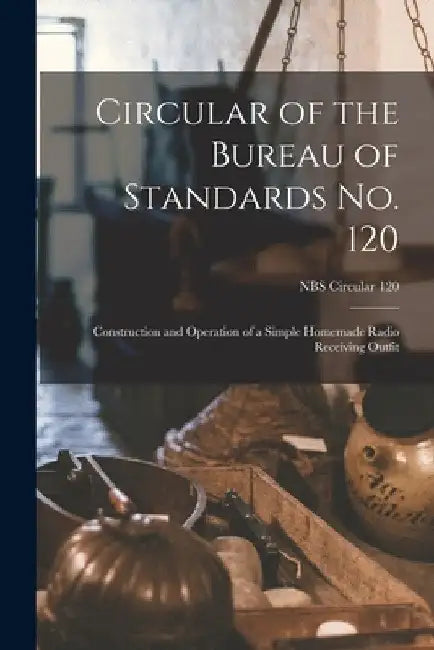 Circular of the Bureau of Standards No. 120: Construction and Operation of a Simple Homemade Radio Receiving Outfit; NBS Circular 120 by Anonymous
