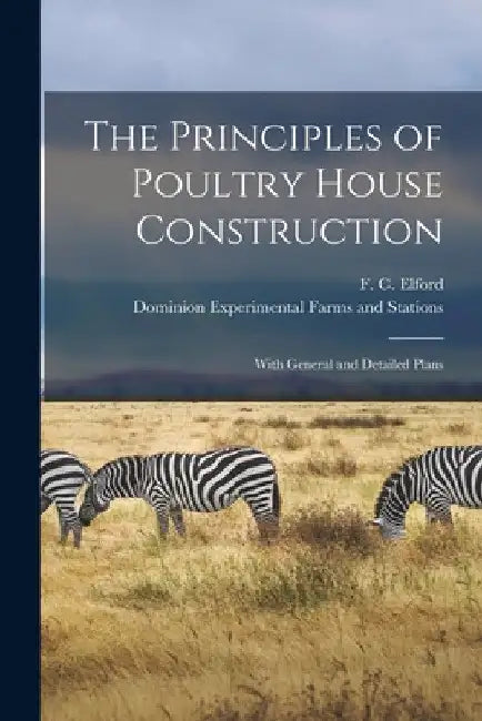 The Principles of Poultry House Construction [microform]: With General and Detailed Plans by F. C. (Frederic C. ). 1871-1946 Elford