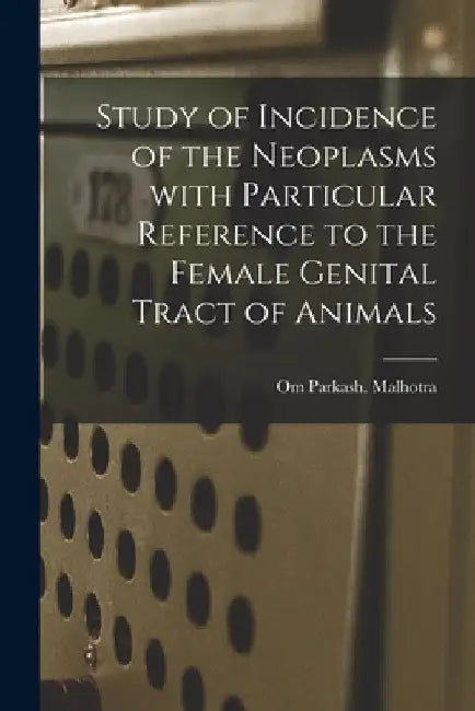 Study of Incidence of the Neoplasms With Particular Reference to the Female Genital Tract of Animals by Om Parkash Malhotra