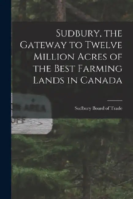 Sudbury, the Gateway to Twelve Million Acres of the Best Farming Lands in Canada by Sudbury Board of Trade