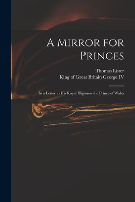 A Mirror for Princes: in a Letter to His Royal Highness the Prince of Wales by Thomas D. 1828 Lister, IV George King of Great Britain 176
