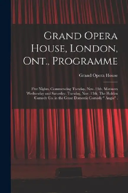 Grand Opera House, London, Ont., Programme [microform]: Five Nights, Commencing Tuesday, Nov. 13th, Matinees Wednesday and Saturday, Tuesday, Nov. 13t by Ont ). Grand Opera House (London