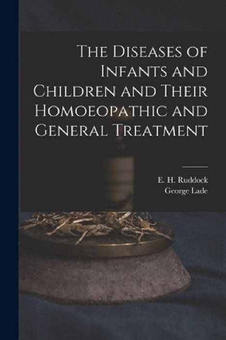 The Diseases of Infants and Children and Their Homoeopathic and General Treatment by E. H. (Edward Harris) 1822- Ruddock, George Lade