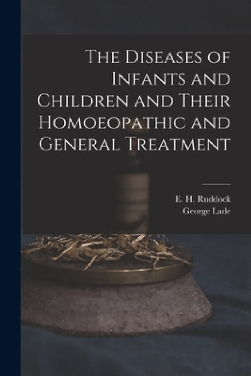 The Diseases of Infants and Children and Their Homoeopathic and General Treatment by E. H. (Edward Harris) 1822- Ruddock, George Lade