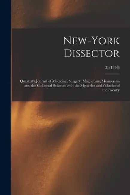 New-York Dissector: Quarterly Journal of Medicine, Surgery, Magnetism, Mesmerism and the Collateral Sciences With the Mysteries and Fallac by Anonymous