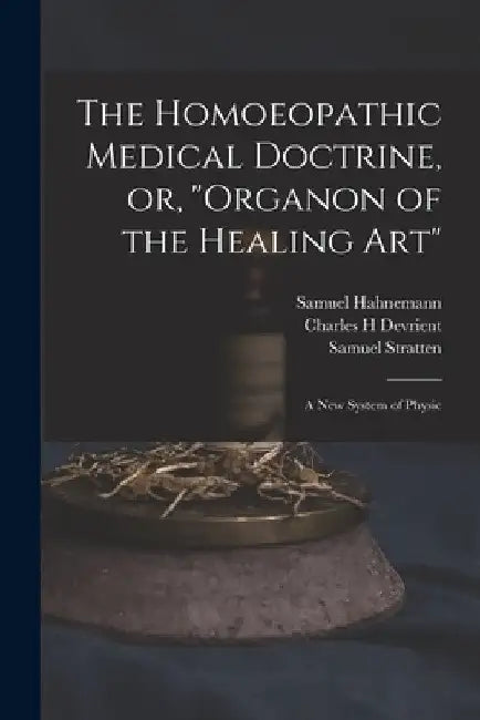 The Homoeopathic Medical Doctrine, or, "Organon of the Healing Art": a New System of Physic by Samuel 1755-1843 Hahnemann