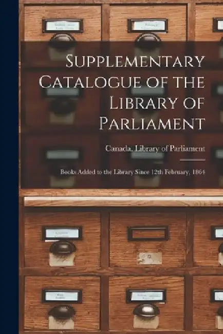 Supplementary Catalogue of the Library of Parliament [microform]: Books Added to the Library Since 12th February, 1864 by Canada Library of Parliament