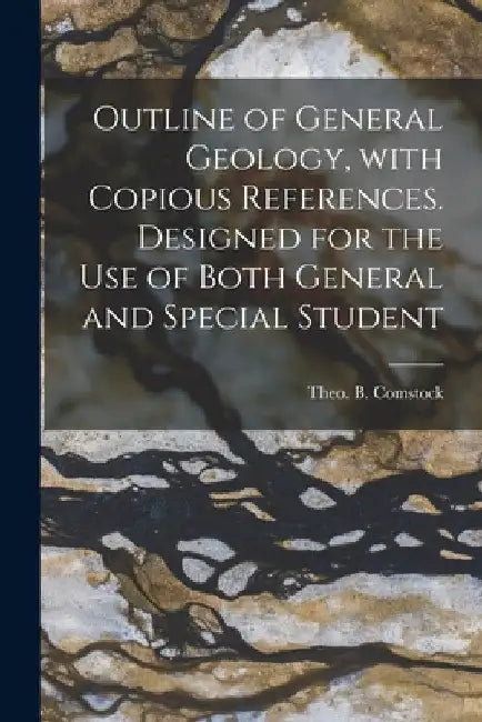 Outline of General Geology, With Copious References. Designed for the Use of Both General and Special Student by Theo B. (Theodore Bryant) Comstock