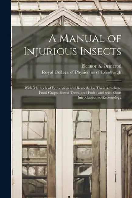 A Manual of Injurious Insects: With Methods of Prevention and Remedy for Their Attacks to Food Crops, Forest Trees, and Fruit: and With Short Introdu by Eleanor a. (Eleanor Anne) 1. Ormerod