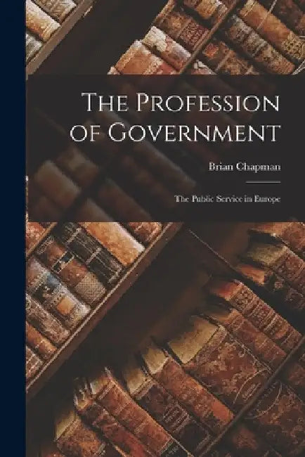 The Profession of Government: the Public Service in Europe by Brian Chapman