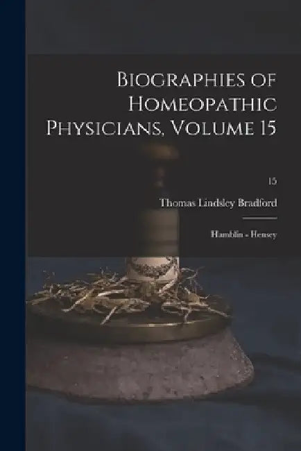 Biographies of Homeopathic Physicians, Volume 15: Hamblin - Hensey; 15 by Thomas Lindsley 1847-1918 Bradford