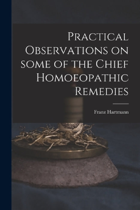 Practical Observations on Some of the Chief Homoeopathic Remedies by Franz 1796-1853 Hartmann