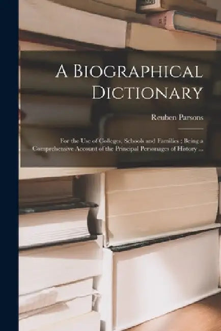 A Biographical Dictionary: for the Use of Colleges, Schools and Families; Being a Comprehensive Account of the Principal Personages of History .. by Reuben 1841-1906 Parsons