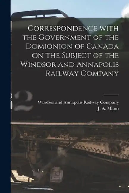 Correspondence With the Government of the Domionion of Canada on the Subject of the Windsor and Annapolis Railway Company [microform] by Windsor and Annapolis Railway Company