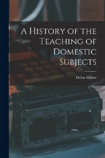 A History of the Teaching of Domestic Subjects by Helen Sillitoe