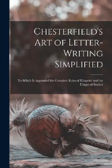 Chesterfield's Art of Letter-writing Simplified: to Which is Appended the Complete Rules of Etiquette and the Usages of Society by Anonymous