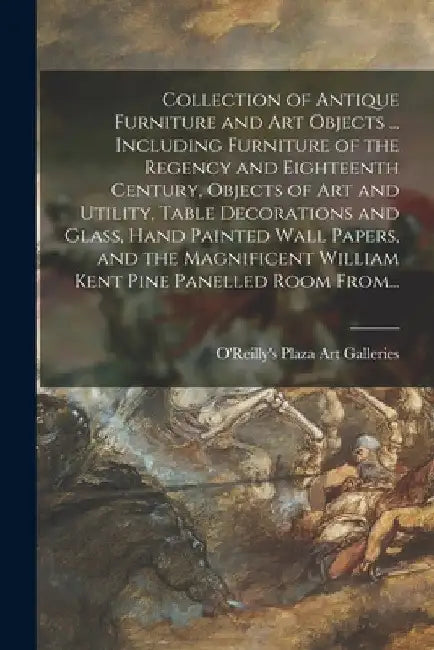 Collection of Antique Furniture and Art Objects ... Including Furniture of the Regency and Eighteenth Century, Objects of Art and Utility, Table Decor by O'Reilly's Plaza Art Galleries