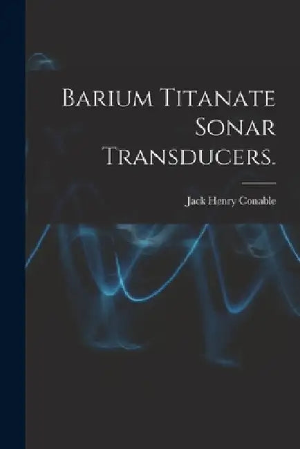 Barium Titanate Sonar Transducers. by Jack Henry Conable