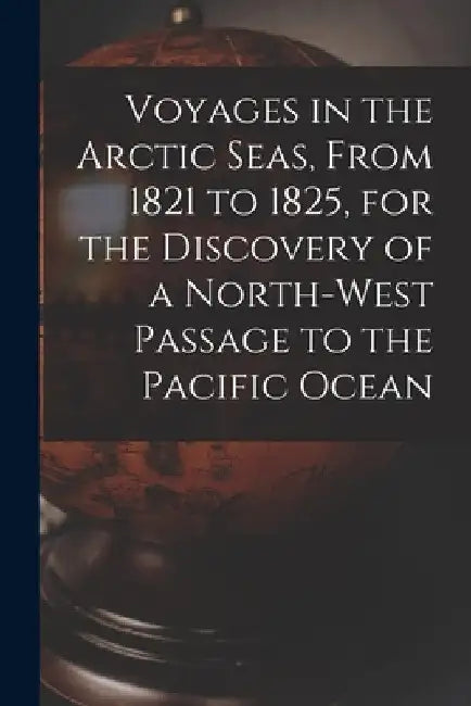 Voyages in the Arctic Seas, From 1821 to 1825, for the Discovery of a North-west Passage to the Pacific Ocean [microform] by Anonymous
