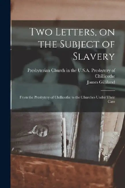 Two Letters, on the Subject of Slavery: From the Presbytery of Chillicothe to the Churches Under Their Care by Presbyterian Church in the U S a Pre