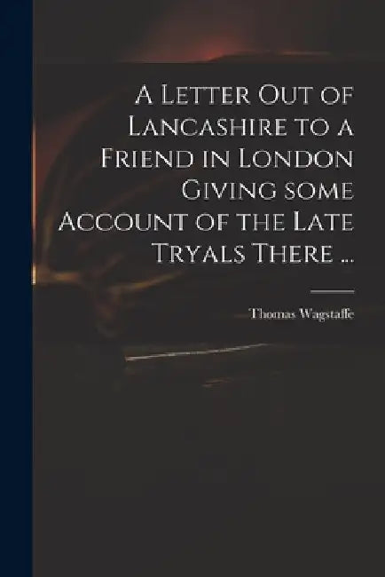 A Letter out of Lancashire to a Friend in London Giving Some Account of the Late Tryals There ... by Thomas 1645-1712 Wagstaffe