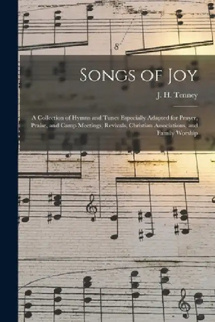 Songs of Joy: a Collection of Hymns and Tunes Especially Adapted for Prayer, Praise, and Camp Meetings, Revivals, Christian Associat by J. H. (John Harrison) 1840- Tenney